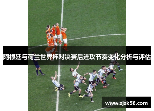 阿根廷与荷兰世界杯对决赛后进攻节奏变化分析与评估