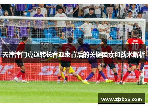 天津津门虎逆转长春亚泰背后的关键因素和战术解析
