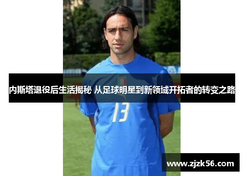内斯塔退役后生活揭秘 从足球明星到新领域开拓者的转变之路