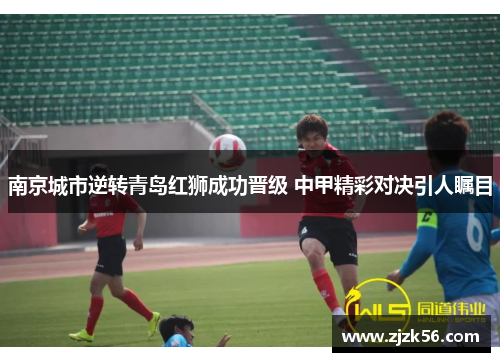 南京城市逆转青岛红狮成功晋级 中甲精彩对决引人瞩目