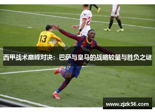 西甲战术巅峰对决：巴萨与皇马的战略较量与胜负之谜