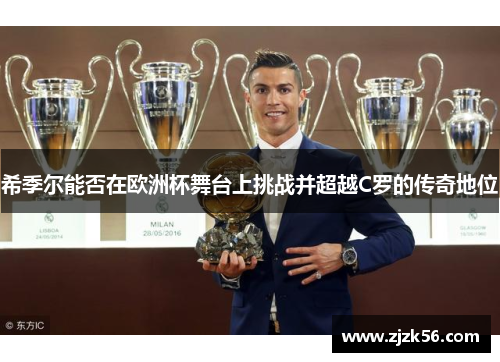 希季尔能否在欧洲杯舞台上挑战并超越C罗的传奇地位 希季尔能否在欧洲杯舞台上挑战并超越C罗的传奇地位