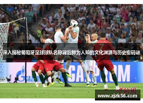 深入揭秘葡萄牙足球球队名称背后鲜为人知的文化渊源与历史密码谜 深入揭秘葡萄牙足球球队名称背后鲜为人知的文化渊源与历史密码谜