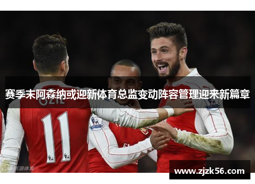 赛季末阿森纳或迎新体育总监变动阵容管理迎来新篇章