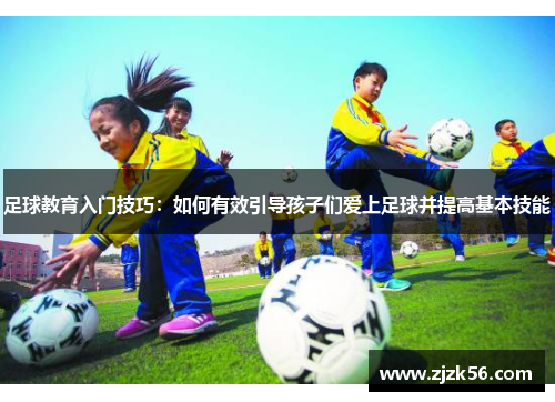 足球教育入门技巧：如何有效引导孩子们爱上足球并提高基本技能