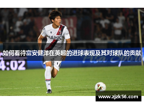 如何看待富安健洋在英超的进球表现及其对球队的贡献