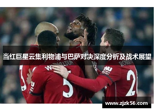当红巨星云集利物浦与巴萨对决深度分析及战术展望