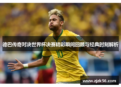 德巴传奇对决世界杯决赛精彩瞬间回顾与经典时刻解析
