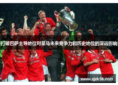 打破巴萨主导地位对皇马未来竞争力和历史地位的深远影响 打破巴萨主导地位对皇马未来竞争力和历史地位的深远影响