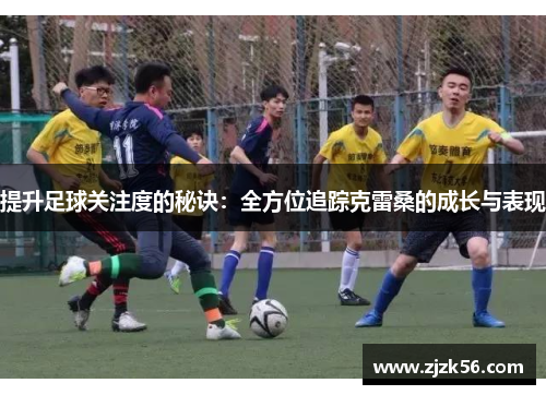 提升足球关注度的秘诀：全方位追踪克雷桑的成长与表现
