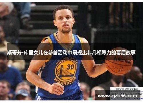 斯蒂芬·库里女儿在慈善活动中展现出非凡领导力的幕后故事 斯蒂芬·库里女儿在慈善活动中展现出非凡领导力的幕后故事