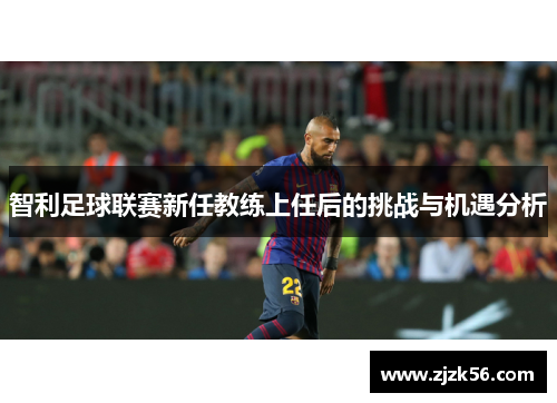 智利足球联赛新任教练上任后的挑战与机遇分析