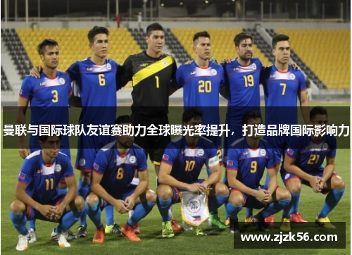 曼联与国际球队友谊赛助力全球曝光率提升，打造品牌国际影响力