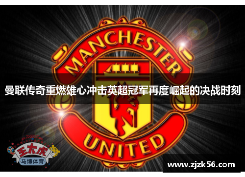 曼联传奇重燃雄心冲击英超冠军再度崛起的决战时刻
