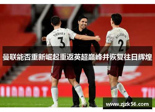 曼联能否重新崛起重返英超巅峰并恢复往日辉煌