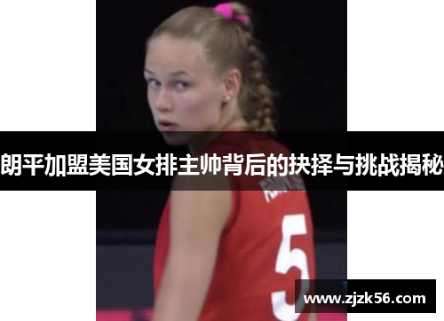 朗平加盟美国女排主帅背后的抉择与挑战揭秘 朗平加盟美国女排主帅背后的抉择与挑战揭秘