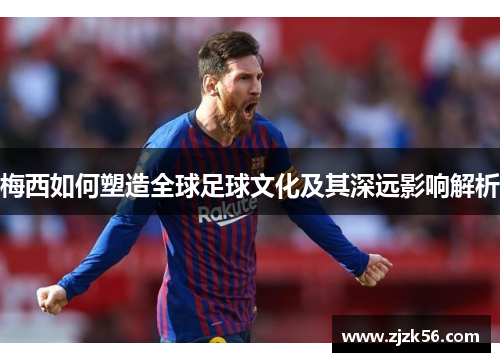 梅西如何塑造全球足球文化及其深远影响解析 梅西如何塑造全球足球文化及其深远影响解析