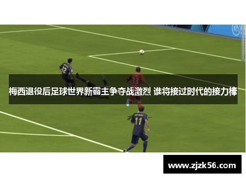 梅西退役后足球世界新霸主争夺战激烈 谁将接过时代的接力棒 梅西退役后足球世界新霸主争夺战激烈 谁将接过时代的接力棒