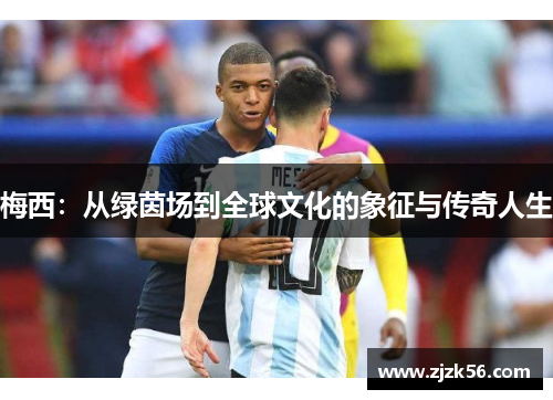 梅西:从绿茵场到全球文化的象征与传奇人生 梅西:从绿茵场到全球文化的象征与传奇人生